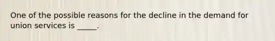 One of the possible reasons for the decline in the demand for union services is _____.