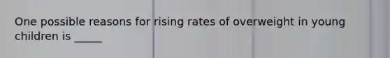 One possible reasons for rising rates of overweight in young children is _____