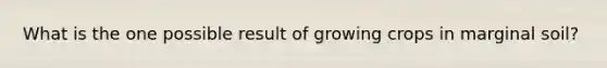 What is the one possible result of growing crops in marginal soil?