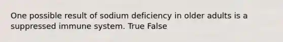 One possible result of sodium deficiency in older adults is a suppressed immune system. True False