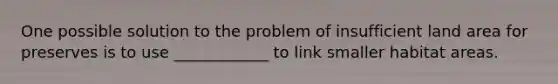 One possible solution to the problem of insufficient land area for preserves is to use ____________ to link smaller habitat areas.