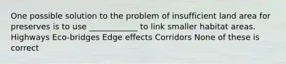 One possible solution to the problem of insufficient land area for preserves is to use ____________ to link smaller habitat areas. Highways Eco-bridges Edge effects Corridors None of these is correct