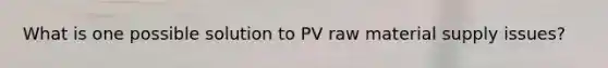 What is one possible solution to PV raw material supply issues?