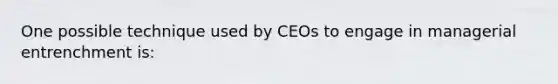 One possible technique used by CEOs to engage in managerial entrenchment is: