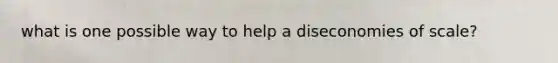 what is one possible way to help a diseconomies of scale?