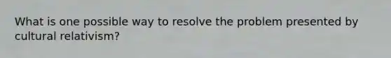 What is one possible way to resolve the problem presented by cultural relativism?