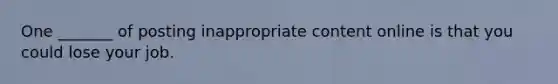 One _______ of posting inappropriate content online is that you could lose your job.