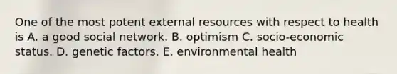 One of the most potent external resources with respect to health is A. a good social network. B. optimism C. socio-economic status. D. genetic factors. E. environmental health