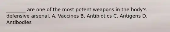 ​________ are one of the most potent weapons in the​ body's defensive arsenal. A. Vaccines B. Antibiotics C. Antigens D. Antibodies