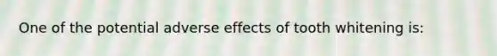 One of the potential adverse effects of tooth whitening is: