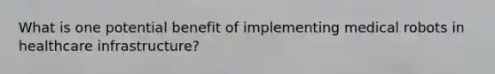 What is one potential benefit of implementing medical robots in healthcare infrastructure?