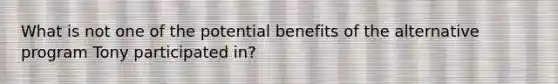 What is not one of the potential benefits of the alternative program Tony participated in?