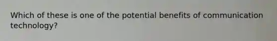 Which of these is one of the potential benefits of communication technology?