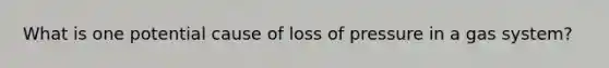 What is one potential cause of loss of pressure in a gas system?