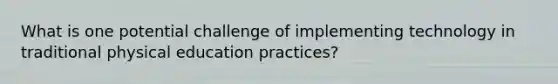 What is one potential challenge of implementing technology in traditional physical education practices?