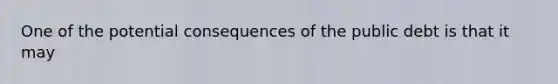 One of the potential consequences of the public debt is that it may