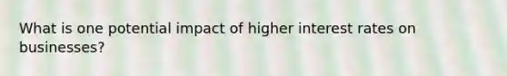 What is one potential impact of higher interest rates on businesses?