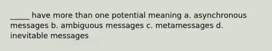 _____ have more than one potential meaning a. asynchronous messages b. ambiguous messages c. metamessages d. inevitable messages