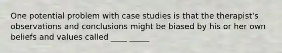 One potential problem with case studies is that the therapist's observations and conclusions might be biased by his or her own beliefs and values called ____ _____