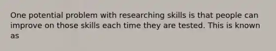 One potential problem with researching skills is that people can improve on those skills each time they are tested. This is known as