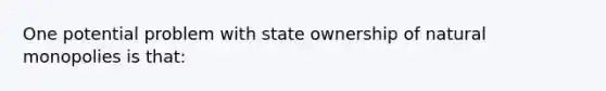 One potential problem with state ownership of natural monopolies is that: