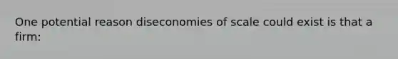 One potential reason diseconomies of scale could exist is that a firm: