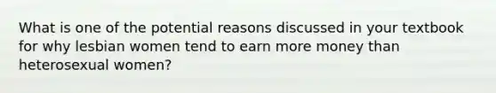 What is one of the potential reasons discussed in your textbook for why lesbian women tend to earn more money than heterosexual women?