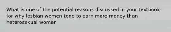 What is one of the potential reasons discussed in your textbook for why lesbian women tend to earn more money than heterosexual women