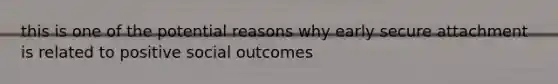 this is one of the potential reasons why early secure attachment is related to positive social outcomes