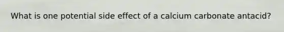 What is one potential side effect of a calcium carbonate antacid?