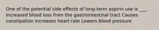 One of the potential side effects of long-term aspirin use is ___. Increased blood loss from the gastrointestinal tract Causes constipation Increases heart rate Lowers blood pressure