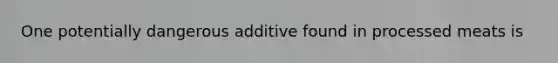 One potentially dangerous additive found in processed meats is