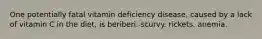 One potentially fatal vitamin deficiency disease, caused by a lack of vitamin C in the diet, is beriberi. scurvy. rickets. anemia.