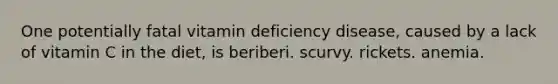 One potentially fatal vitamin deficiency disease, caused by a lack of vitamin C in the diet, is beriberi. scurvy. rickets. anemia.