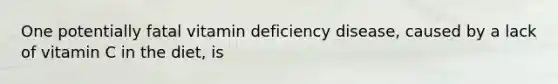 One potentially fatal vitamin deficiency disease, caused by a lack of vitamin C in the diet, is