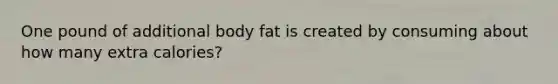 One pound of additional body fat is created by consuming about how many extra calories?