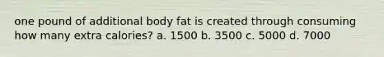 one pound of additional body fat is created through consuming how many extra calories? a. 1500 b. 3500 c. 5000 d. 7000