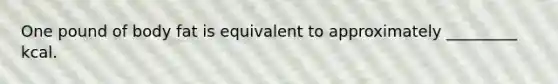 One pound of body fat is equivalent to approximately _________ kcal.