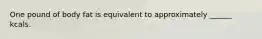 One pound of body fat is equivalent to approximately ______ kcals.
