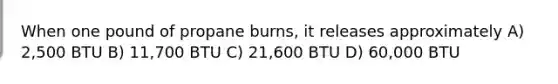 When one pound of propane burns, it releases approximately A) 2,500 BTU B) 11,700 BTU C) 21,600 BTU D) 60,000 BTU