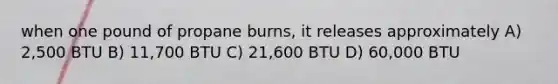 when one pound of propane burns, it releases approximately A) 2,500 BTU B) 11,700 BTU C) 21,600 BTU D) 60,000 BTU