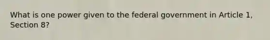 What is one power given to the federal government in Article 1, Section 8?