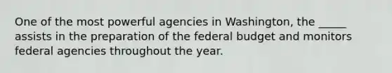 One of the most powerful agencies in Washington, the _____ assists in the preparation of <a href='https://www.questionai.com/knowledge/kS29NErBPI-the-federal-budget' class='anchor-knowledge'>the federal budget</a> and monitors federal agencies throughout the year.