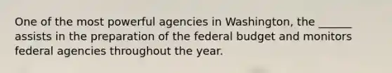 One of the most powerful agencies in Washington, the ______ assists in the preparation of the federal budget and monitors federal agencies throughout the year.