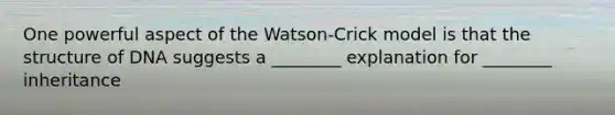 One powerful aspect of the Watson-Crick model is that the structure of DNA suggests a ________ explanation for ________ inheritance