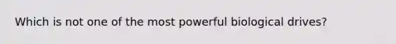 Which is not one of the most powerful biological drives?