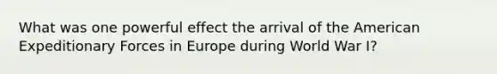 What was one powerful effect the arrival of the American Expeditionary Forces in Europe during World War I?