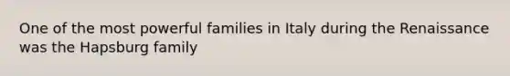 One of the most powerful families in Italy during the Renaissance was the Hapsburg family