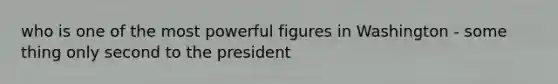 who is one of the most powerful figures in Washington - some thing only second to the president