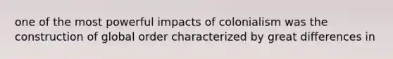 one of the most powerful impacts of colonialism was the construction of global order characterized by great differences in